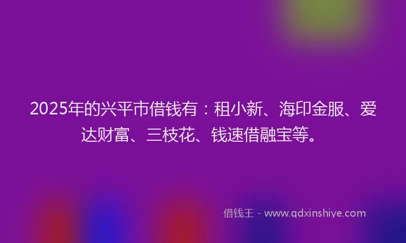 2025年的兴平市借钱有：租小新、海印金服、爱达财富、三枝花、钱速借融宝等。