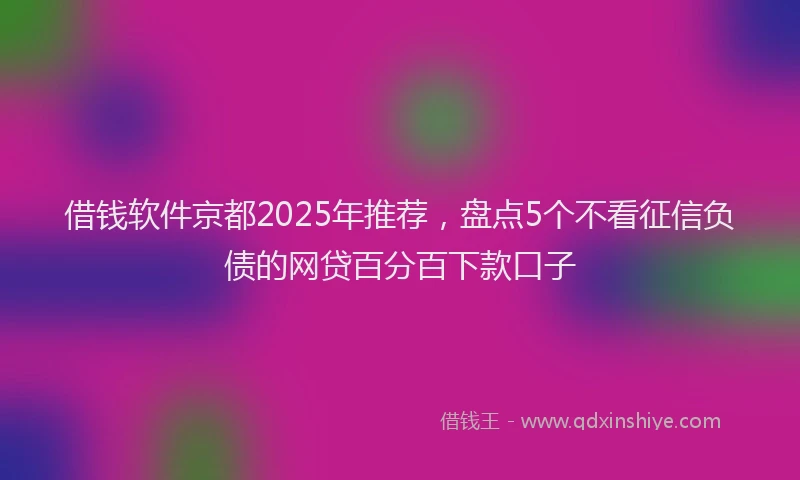 借钱软件京都2025年推荐，盘点5个不看征信负债的网贷百分百下款口子