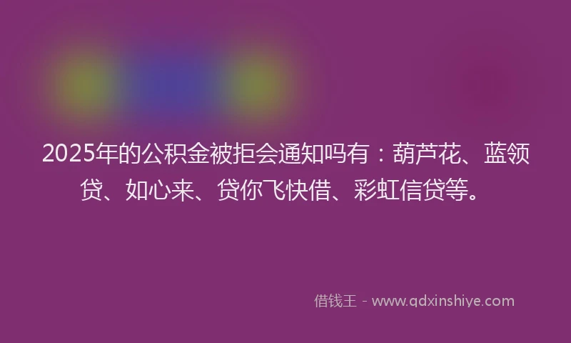 2025年的公积金被拒会通知吗有：葫芦花、蓝领贷、如心来、贷你飞快借、彩虹信贷等。