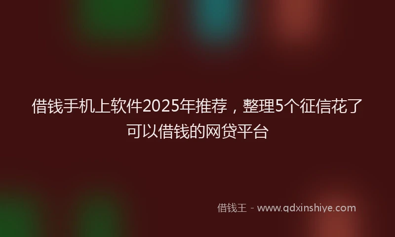 借钱手机上软件2025年推荐，整理5个征信花了可以借钱的网贷平台
