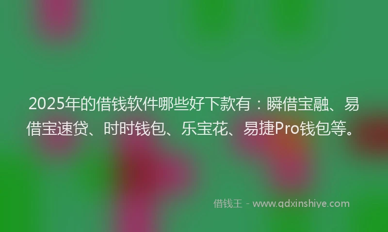 2025年的借钱软件哪些好下款有：瞬借宝融、易借宝速贷、时时钱包、乐宝花、易捷Pro钱包等。