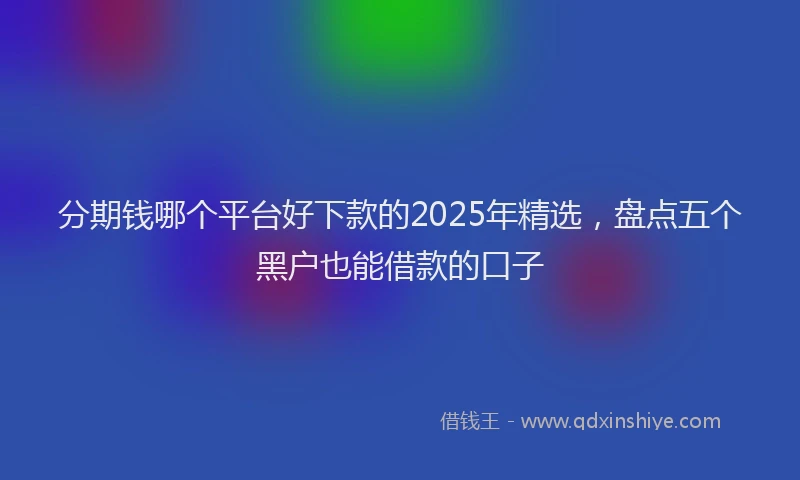 分期钱哪个平台好下款的2025年精选，盘点五个黑户也能借款的口子