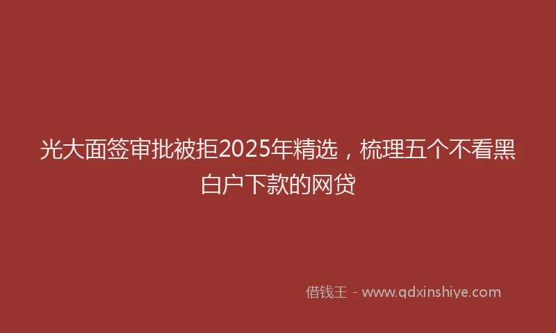 光大面签审批被拒2025年精选，梳理五个不看黑白户下款的网贷