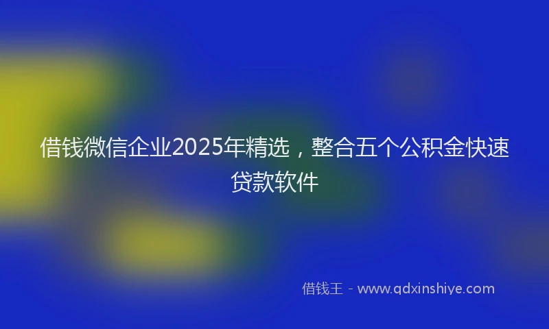 借钱微信企业2025年精选，整合五个公积金快速贷款软件
