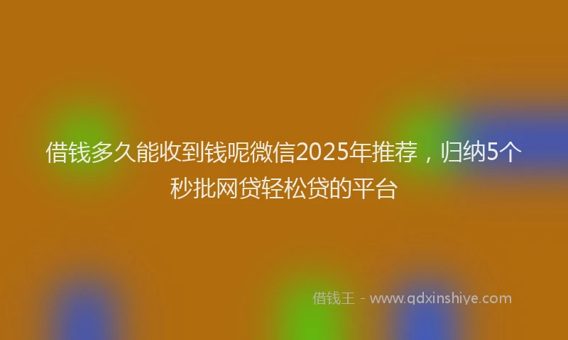 借钱多久能收到钱呢微信2025年推荐，归纳5个秒批网贷轻松贷的平台