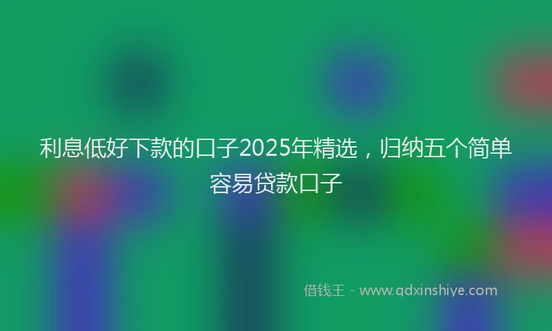 利息低好下款的口子2025年精选，归纳五个简单容易贷款口子