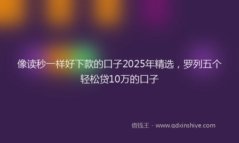 像读秒一样好下款的口子2025年精选，罗列五个轻松贷10万的口子