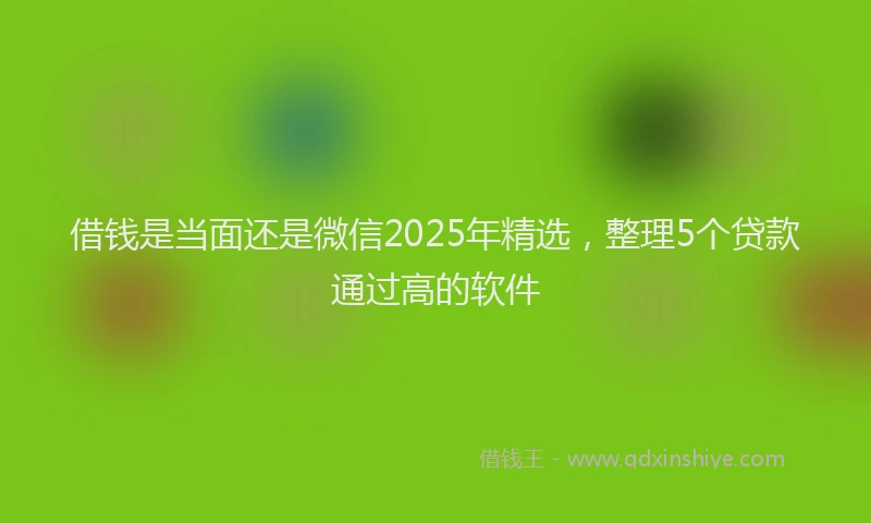 借钱是当面还是微信2025年精选，整理5个贷款通过高的软件