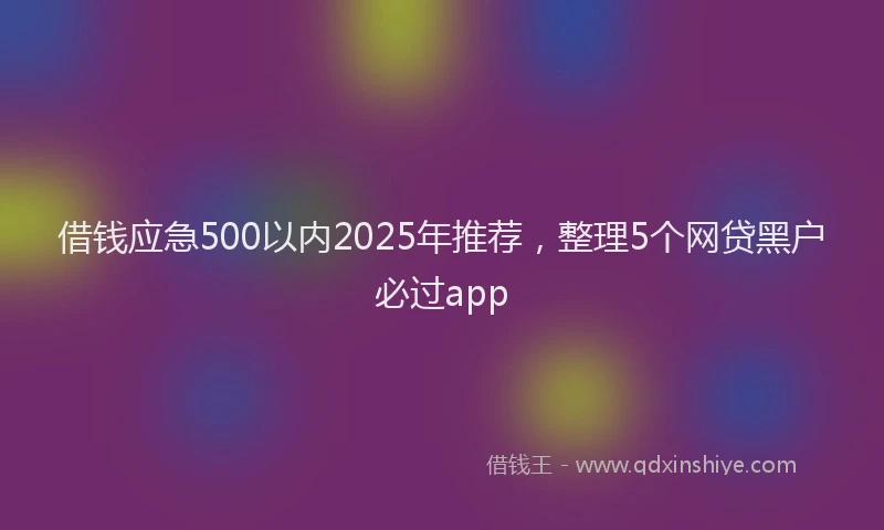 借钱应急500以内2025年推荐，整理5个网贷黑户必过app