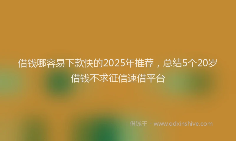 借钱哪容易下款快的2025年推荐，总结5个20岁借钱不求征信速借平台