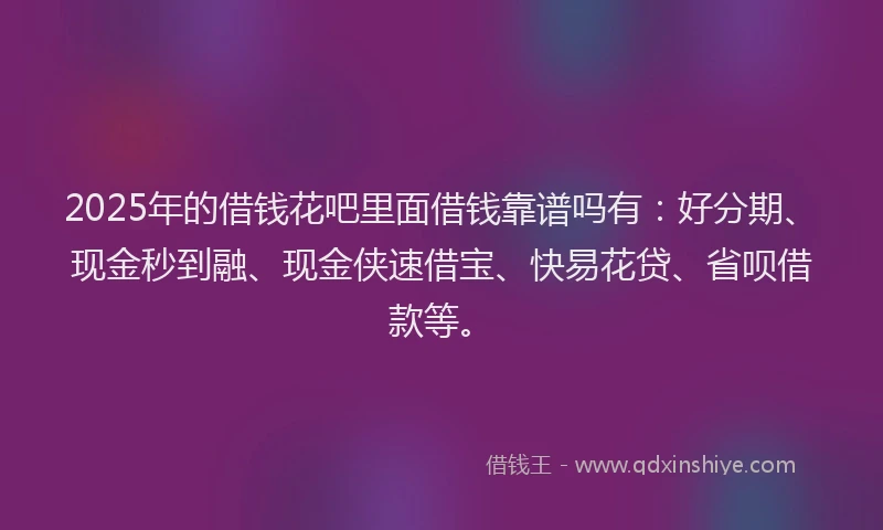 2025年的借钱花吧里面借钱靠谱吗有：好分期、现金秒到融、现金侠速借宝、快易花贷、省呗借款等。