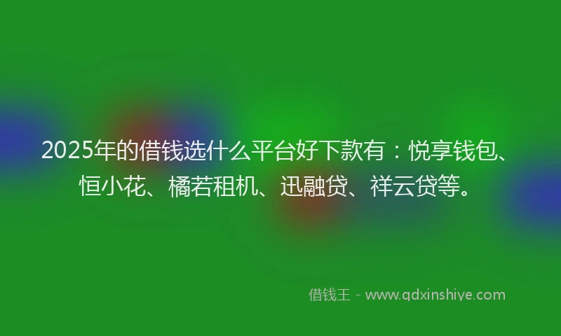 2025年的借钱选什么平台好下款有：悦享钱包、恒小花、橘若租机、迅融贷、祥云贷等。