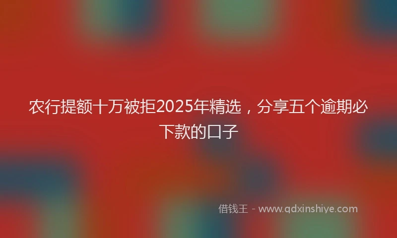 农行提额十万被拒2025年精选，分享五个逾期必下款的口子