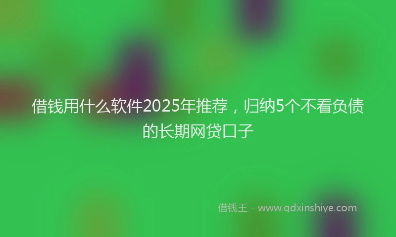借钱用什么软件2025年推荐，归纳5个不看负债的长期网贷口子