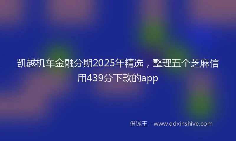 凯越机车金融分期2025年精选，整理五个芝麻信用439分下款的app