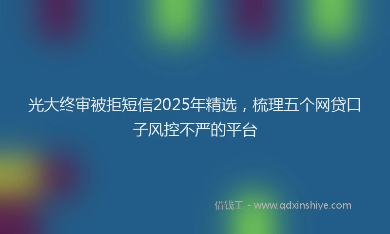 光大终审被拒短信2025年精选，梳理五个网贷口子风控不严的平台