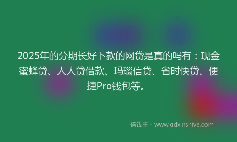 2025年的分期长好下款的网贷是真的吗有：现金蜜蜂贷、人人贷借款、玛瑙信贷、省时快贷、便捷Pro钱包等。