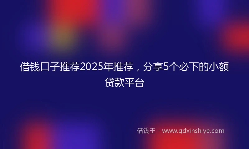 借钱口子推荐2025年推荐，分享5个必下的小额贷款平台