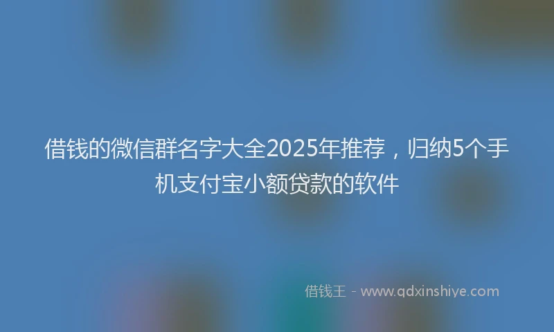 借钱的微信群名字大全2025年推荐，归纳5个手机支付宝小额贷款的软件