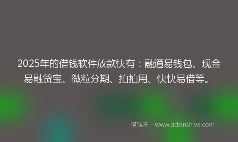 2025年的借钱软件放款快有：融通易钱包、现金易融贷宝、微粒分期、拍拍用、快快易借等。