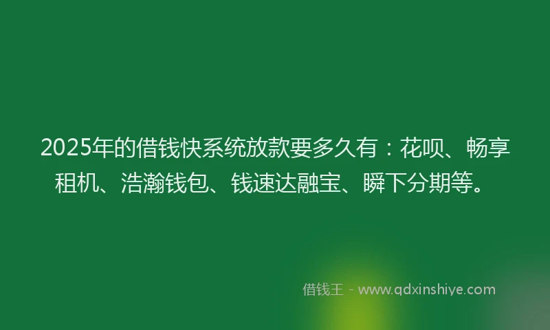 2025年的借钱快系统放款要多久有：花呗、畅享租机、浩瀚钱包、钱速达融宝、瞬下分期等。