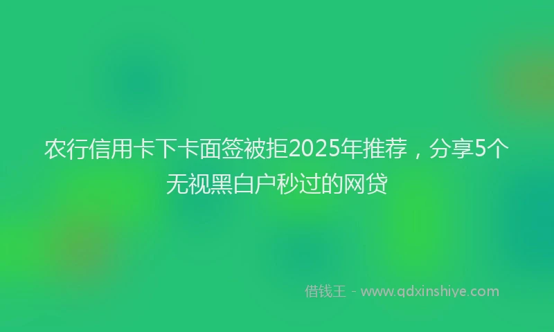 农行信用卡下卡面签被拒2025年推荐，分享5个无视黑白户秒过的网贷