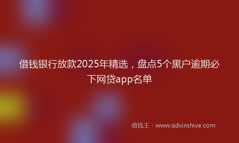 借钱银行放款2025年精选，盘点5个黑户逾期必下网贷app名单
