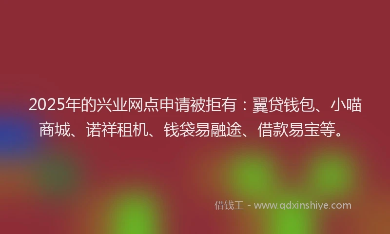 2025年的兴业网点申请被拒有：翼贷钱包、小喵商城、诺祥租机、钱袋易融途、借款易宝等。