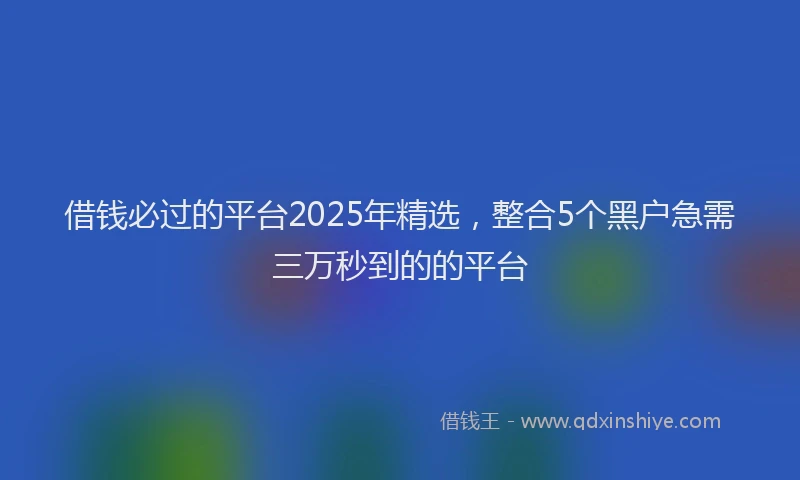 借钱必过的平台2025年精选，整合5个黑户急需三万秒到的的平台