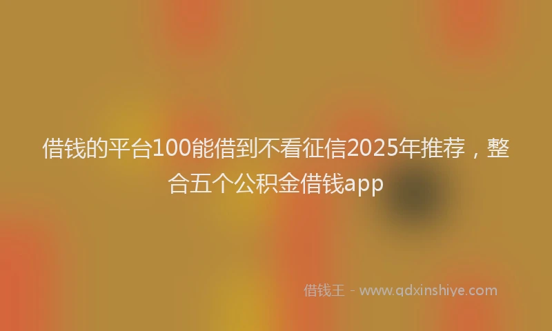 借钱的平台100能借到不看征信2025年推荐，整合五个公积金借钱app