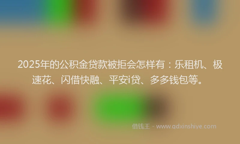 2025年的公积金贷款被拒会怎样有：乐租机、极速花、闪借快融、平安i贷、多多钱包等。