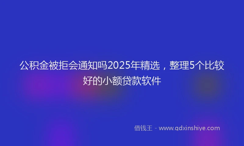 公积金被拒会通知吗2025年精选，整理5个比较好的小额贷款软件