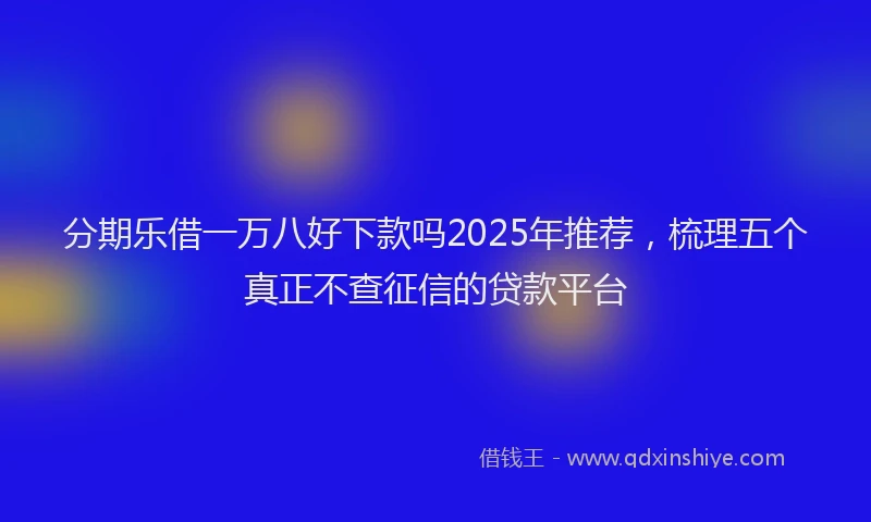 分期乐借一万八好下款吗2025年推荐，梳理五个真正不查征信的贷款平台