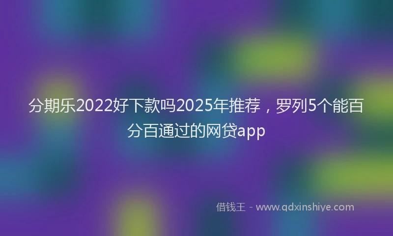 分期乐2022好下款吗2025年推荐，罗列5个能百分百通过的网贷app