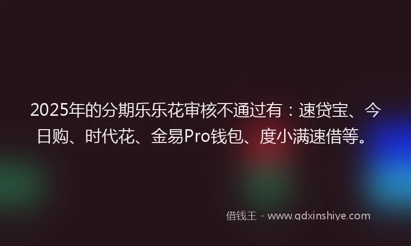 2025年的分期乐乐花审核不通过有：速贷宝、今日购、时代花、金易Pro钱包、度小满速借等。