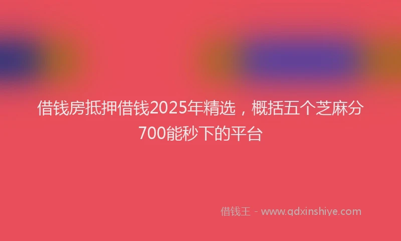 借钱房抵押借钱2025年精选，概括五个芝麻分700能秒下的平台