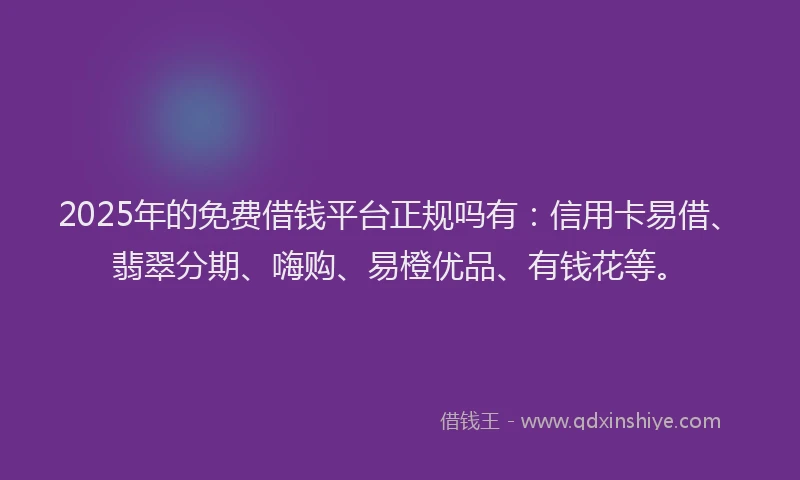 2025年的免费借钱平台正规吗有：信用卡易借、翡翠分期、嗨购、易橙优品、有钱花等。