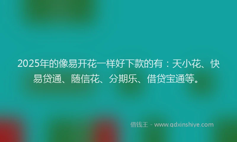 2025年的像易开花一样好下款的有：天小花、快易贷通、随信花、分期乐、借贷宝通等。