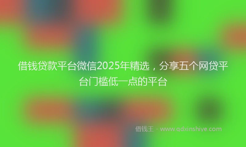 借钱贷款平台微信2025年精选，分享五个网贷平台门槛低一点的平台