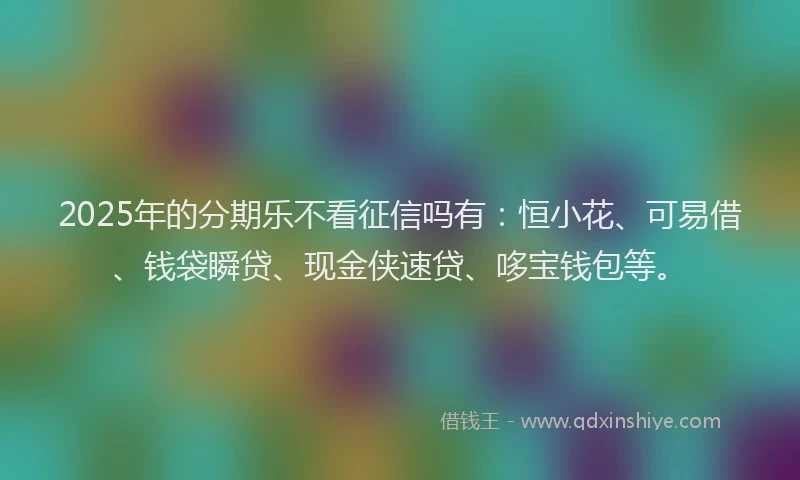 2025年的分期乐不看征信吗有：恒小花、可易借、钱袋瞬贷、现金侠速贷、哆宝钱包等。