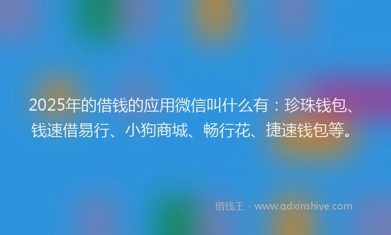 2025年的借钱的应用微信叫什么有：珍珠钱包、钱速借易行、小狗商城、畅行花、捷速钱包等。