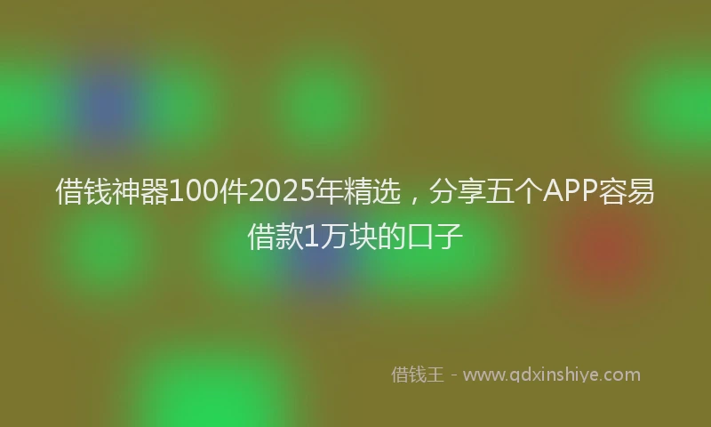 借钱神器100件2025年精选，分享五个APP容易借款1万块的口子