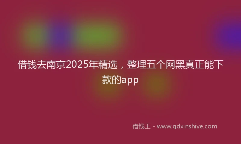 借钱去南京2025年精选，整理五个网黑真正能下款的app