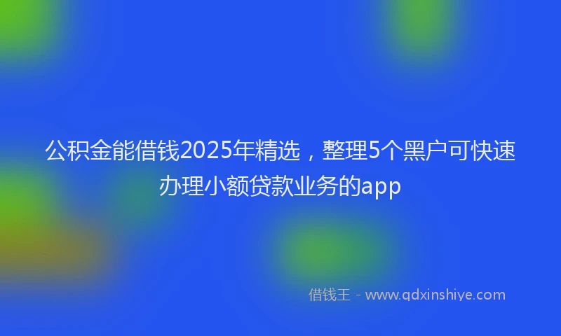 公积金能借钱2025年精选，整理5个黑户可快速办理小额贷款业务的app