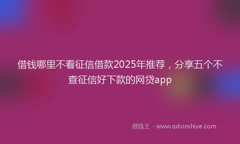 借钱哪里不看征信借款2025年推荐，分享五个不查征信好下款的网贷app