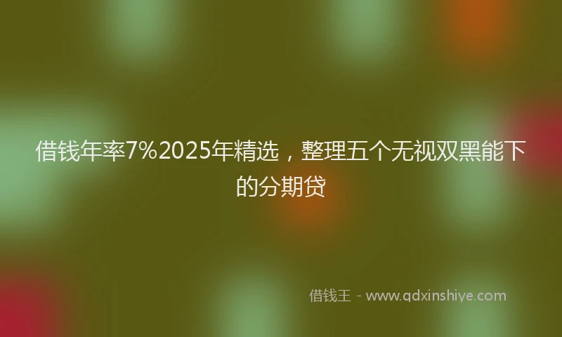 借钱年率7%2025年精选，整理五个无视双黑能下的分期贷
