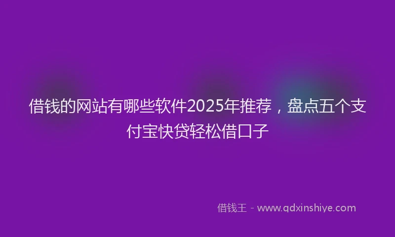 借钱的网站有哪些软件2025年推荐，盘点五个支付宝快贷轻松借口子