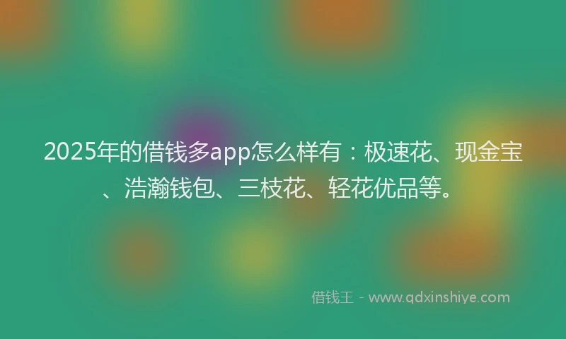 2025年的借钱多app怎么样有：极速花、现金宝、浩瀚钱包、三枝花、轻花优品等。