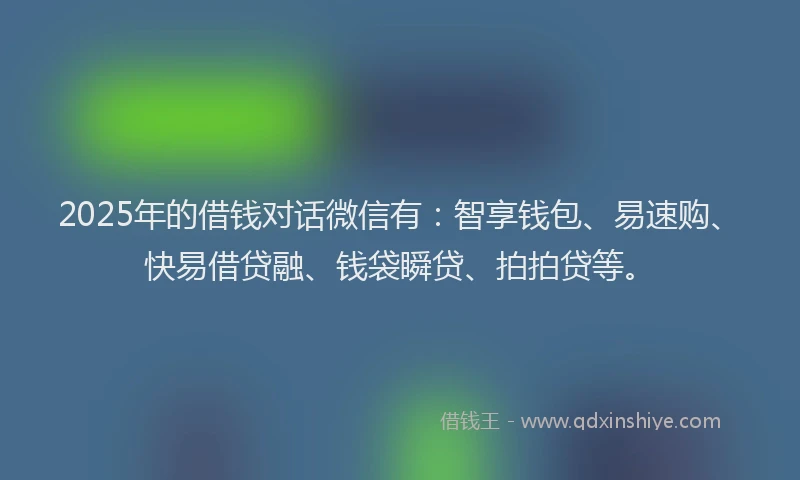 2025年的借钱对话微信有：智享钱包、易速购、快易借贷融、钱袋瞬贷、拍拍贷等。