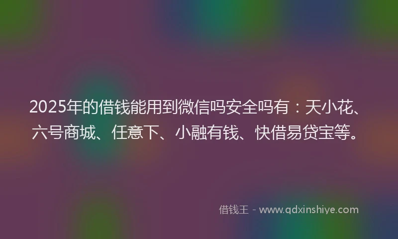 2025年的借钱能用到微信吗安全吗有：天小花、六号商城、任意下、小融有钱、快借易贷宝等。